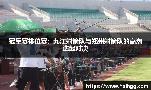 冠军赛排位赛：九江射箭队与郑州射箭队的高潮迭起对决