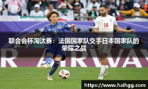 联合会杯淘汰赛：法国国家队交手日本国家队的荣耀之战