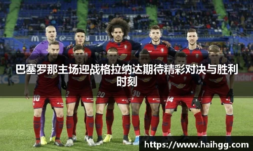 巴塞罗那主场迎战格拉纳达期待精彩对决与胜利时刻