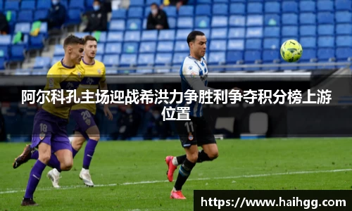 阿尔科孔主场迎战希洪力争胜利争夺积分榜上游位置